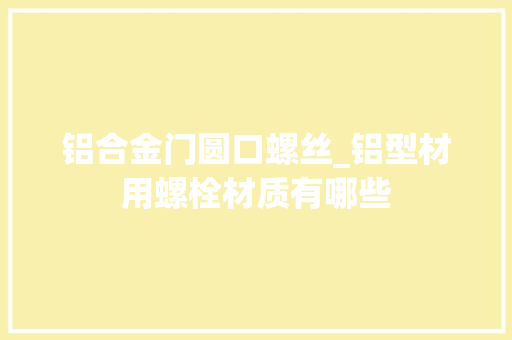 铝合金门圆口螺丝_铝型材用螺栓材质有哪些