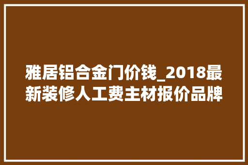 雅居铝合金门价钱_2018最新装修人工费主材报价品牌推荐拿去比价吧轻松省3万