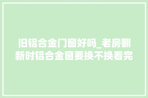 旧铝合金门窗好吗_老房翻新时铝合金窗要换不换看完太后悔当初舍不得花钱做错了