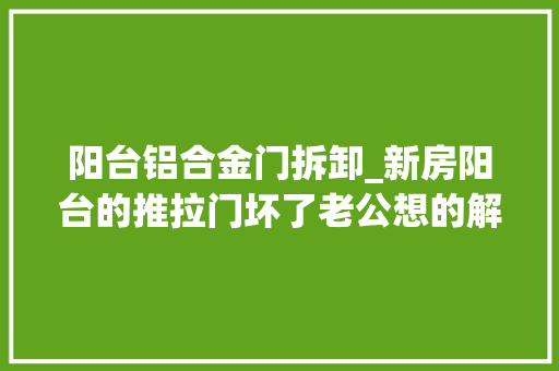 阳台铝合金门拆卸_新房阳台的推拉门坏了老公想的解决办法切实其实叫人拍桌赞叹