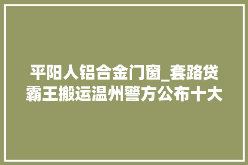 平阳人铝合金门窗_套路贷霸王搬运温州警方公布十大年夜涉黑涉恶范例案例
