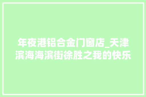 年夜港铝合金门窗店_天津滨海海滨街徐胜之我的快乐就是给予他人资助