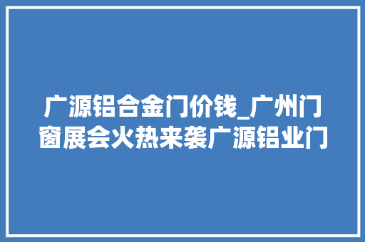 广源铝合金门价钱_广州门窗展会火热来袭广源铝业门窗铝型材你的门窗新选择