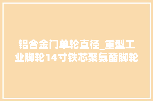 铝合金门单轮直径_重型工业脚轮14寸铁芯聚氨酯脚轮