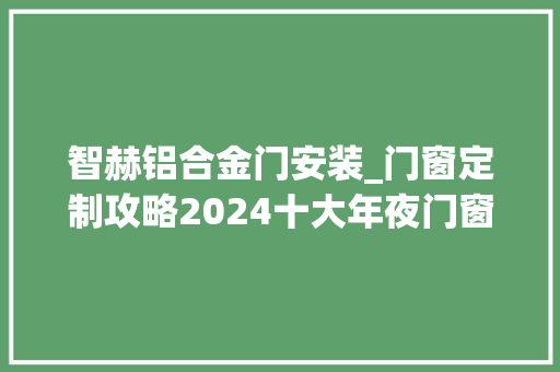 智赫铝合金门安装_门窗定制攻略2024十大年夜门窗品牌排行榜单