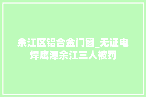 余江区铝合金门窗_无证电焊鹰潭余江三人被罚