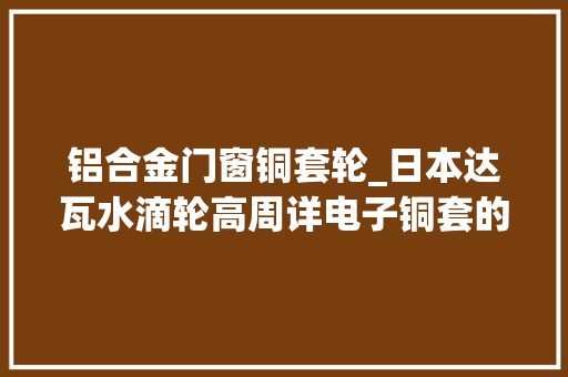 铝合金门窗铜套轮_日本达瓦水滴轮高周详电子铜套的安装方法路亚