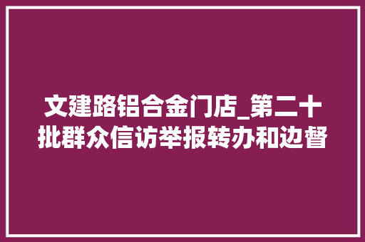 文建路铝合金门店_第二十批群众信访举报转办和边督边改公开情况一览表