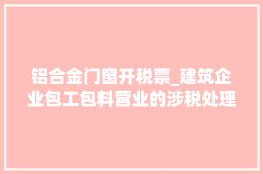 铝合金门窗开税票_建筑企业包工包料营业的涉税处理和发票开具