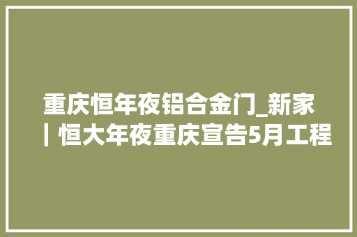 重庆恒年夜铝合金门_新家｜恒大年夜重庆宣告5月工程播报