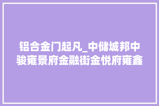 铝合金门起凡_中储城邦中骏雍景府金融街金悦府雍鑫雍祥园好产品闪开辟项目收成点赞