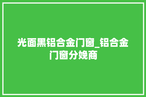 光面黑铝合金门窗_铝合金门窗分娩商