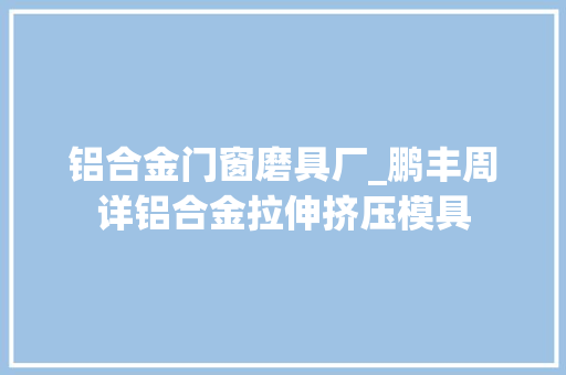 铝合金门窗磨具厂_鹏丰周详铝合金拉伸挤压模具
