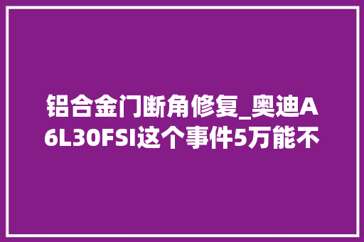 铝合金门断角修复_奥迪A6L30FSI这个事件5万能不能修好