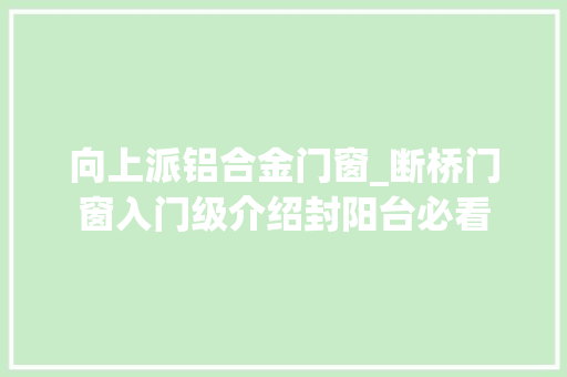 向上派铝合金门窗_断桥门窗入门级介绍封阳台必看