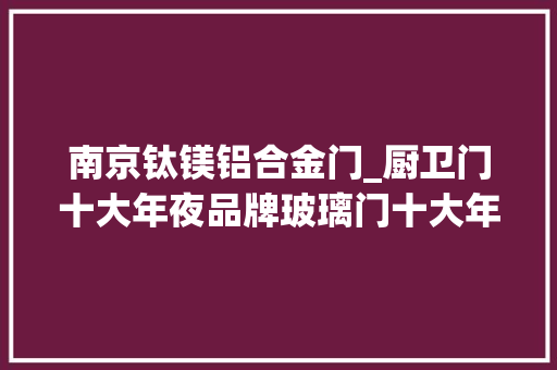 南京钛镁铝合金门_厨卫门十大年夜品牌玻璃门十大年夜品牌玻璃门有哪些分类