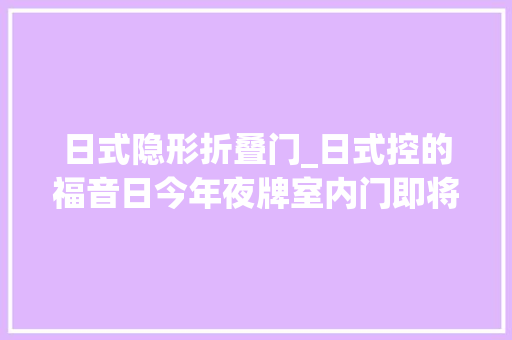 日式隐形折叠门_日式控的福音日今年夜牌室内门即将来袭