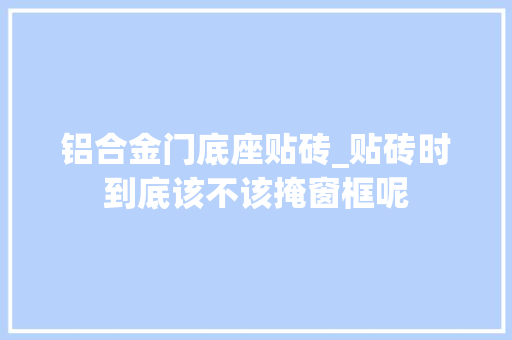 铝合金门底座贴砖_贴砖时到底该不该掩窗框呢