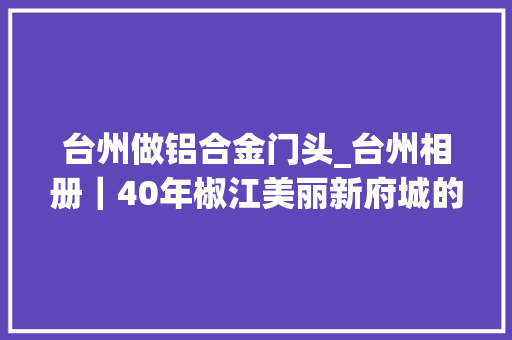 台州做铝合金门头_台州相册｜40年椒江美丽新府城的蝶变