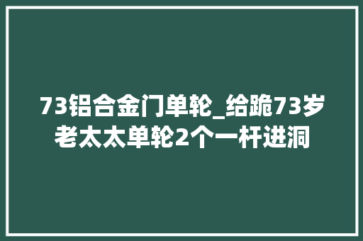 73铝合金门单轮_给跪73岁老太太单轮2个一杆进洞