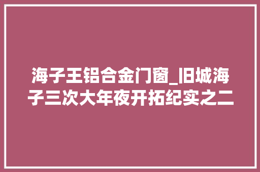 海子王铝合金门窗_旧城海子三次大年夜开拓纪实之二