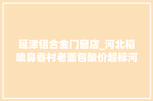 延津铝合金门窗店_河北稻喷鼻香村老面包酸价超标河南天瀛食物鸡精质量很差