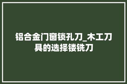 铝合金门窗锁孔刀_木工刀具的选择镂铣刀