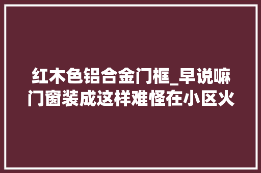 红木色铝合金门框_早说嘛门窗装成这样难怪在小区火了