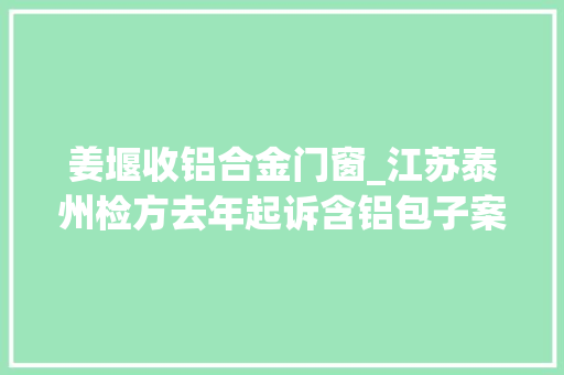 姜堰收铝合金门窗_江苏泰州检方去年起诉含铝包子案87件105人