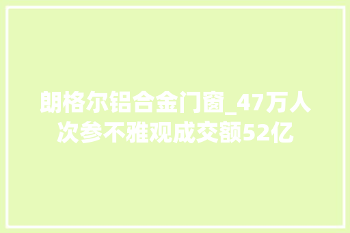 朗格尔铝合金门窗_47万人次参不雅观成交额52亿