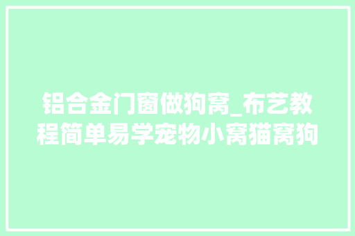 铝合金门窗做狗窝_布艺教程简单易学宠物小窝猫窝狗窝都可以快给爱宠做吧