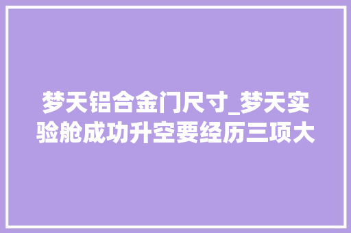 梦天铝合金门尺寸_梦天实验舱成功升空要经历三项大年夜考