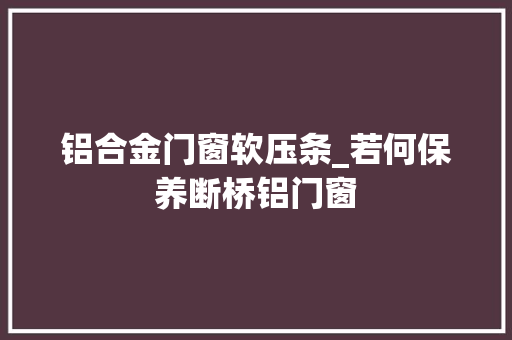 铝合金门窗软压条_若何保养断桥铝门窗