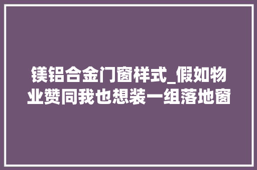 镁铝合金门窗样式_假如物业赞同我也想装一组落地窗视野好采光好家大年夜气高级