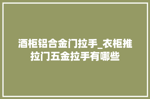 酒柜铝合金门拉手_衣柜推拉门五金拉手有哪些