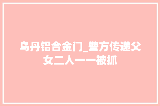 乌丹铝合金门_警方传递父女二人一一被抓