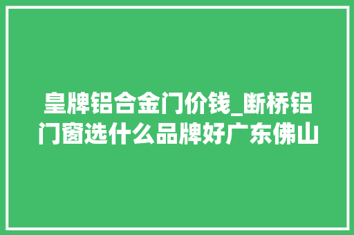 皇牌铝合金门价钱_断桥铝门窗选什么品牌好广东佛山推荐