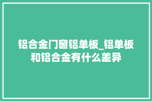 铝合金门窗铝单板_铝单板和铝合金有什么差异