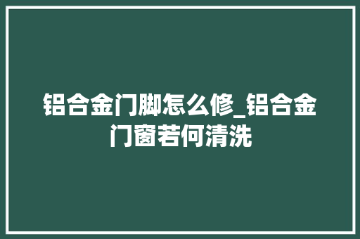 铝合金门脚怎么修_铝合金门窗若何清洗