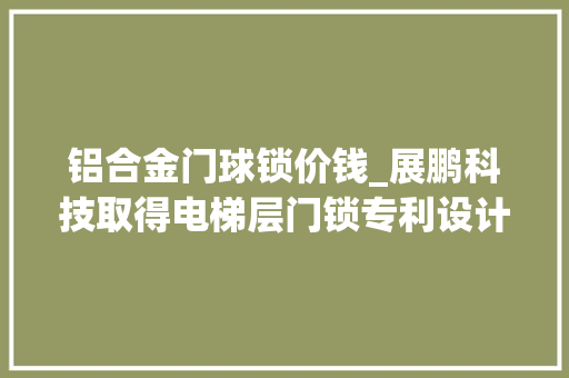 铝合金门球锁价钱_展鹏科技取得电梯层门锁专利设计结构机能稳定降低分娩成本