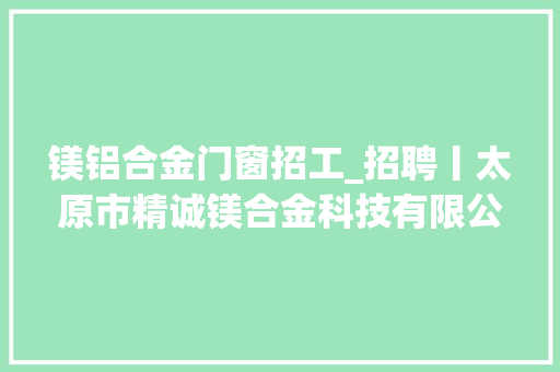 镁铝合金门窗招工_招聘丨太原市精诚镁合金科技有限公司