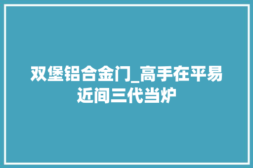 双堡铝合金门_高手在平易近间三代当炉