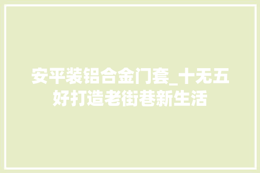 安平装铝合金门套_十无五好打造老街巷新生活