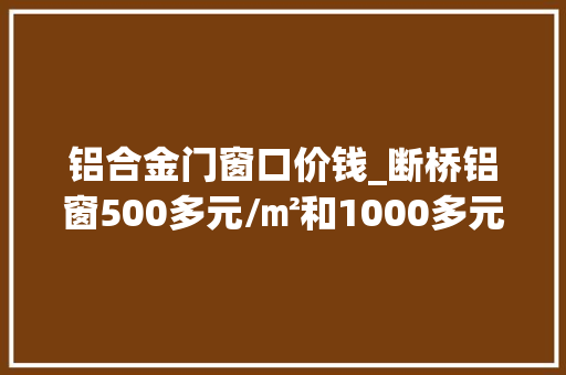 铝合金门窗口价钱_断桥铝窗500多元/㎡和1000多元/㎡的差在哪里有什么猫腻