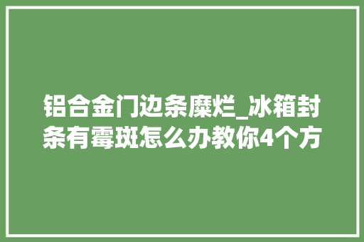 铝合金门边条糜烂_冰箱封条有霉斑怎么办教你4个方法不花一毛钱就能轻松去除