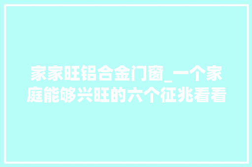 家家旺铝合金门窗_一个家庭能够兴旺的六个征兆看看你家有没有