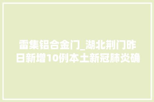 雷集铝合金门_湖北荆门昨日新增10例本土新冠肺炎确诊病例活动轨迹公布