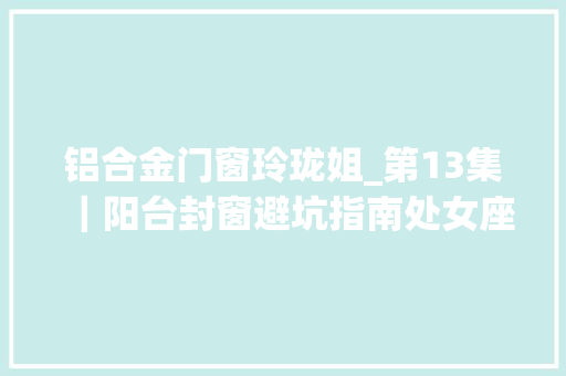 铝合金门窗玲珑姐_第13集｜阳台封窗避坑指南处女座必看～封阳台换窗户