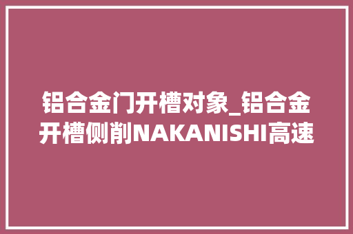 铝合金门开槽对象_铝合金开槽侧削NAKANISHI高速主轴BMS4040铣削应用案例
