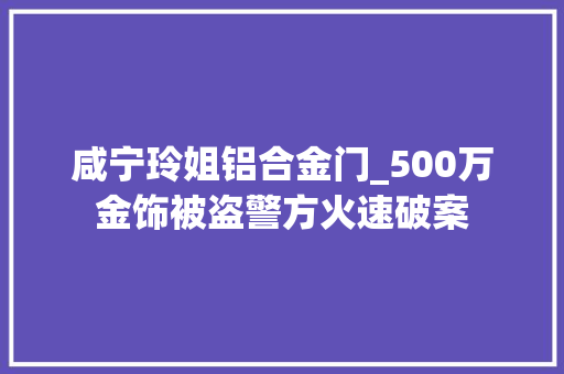 咸宁玲姐铝合金门_500万金饰被盗警方火速破案